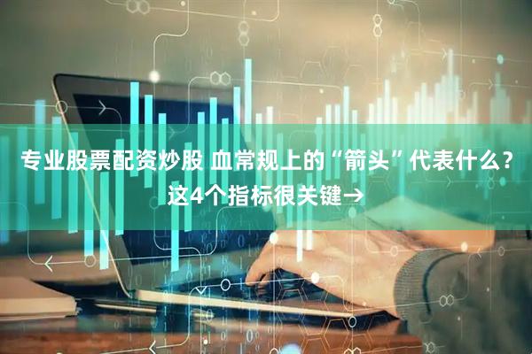 专业股票配资炒股 血常规上的“箭头”代表什么？这4个指标很关键→