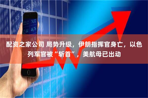 配资之家公司 局势升级，伊朗指挥官身亡，以色列军官被“斩首”，美航母已出动