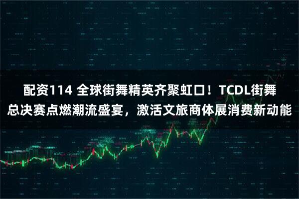 配资114 全球街舞精英齐聚虹口！TCDL街舞总决赛点燃潮流盛宴，激活文旅商体展消费新动能