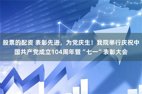 股票的配资 表彰先进，为党庆生！我院举行庆祝中国共产党成立104周年暨“七一”表彰大会