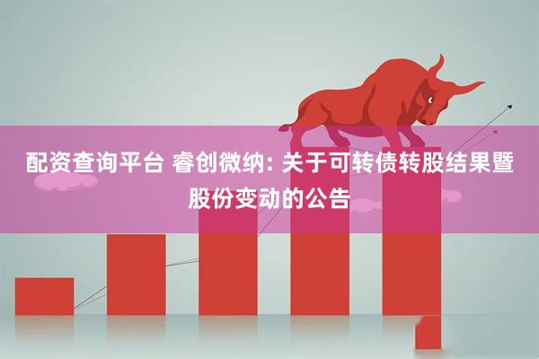 配资查询平台 睿创微纳: 关于可转债转股结果暨股份变动的公告