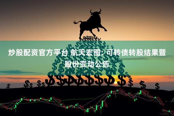 炒股配资官方平台 航天宏图: 可转债转股结果暨股份变动公告