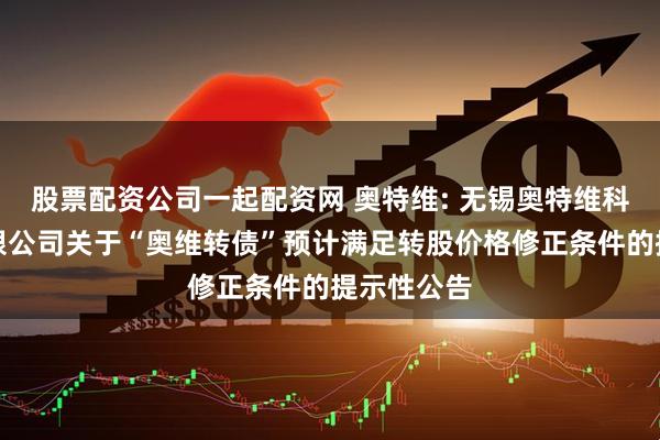 股票配资公司一起配资网 奥特维: 无锡奥特维科技股份有限公司关于“奥维转债”预计满足转股价格修正条件的提示性公告