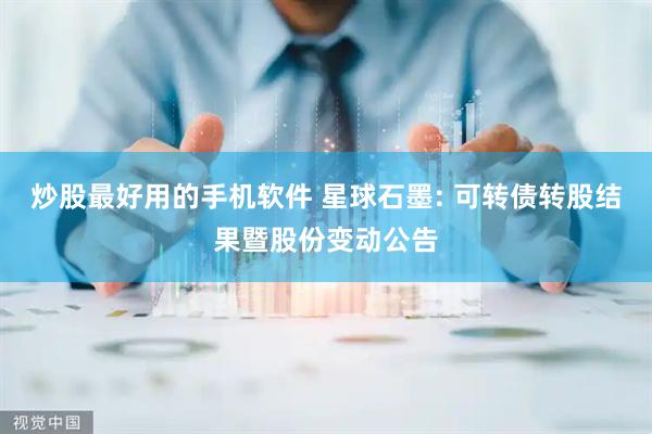 炒股最好用的手机软件 星球石墨: 可转债转股结果暨股份变动公告