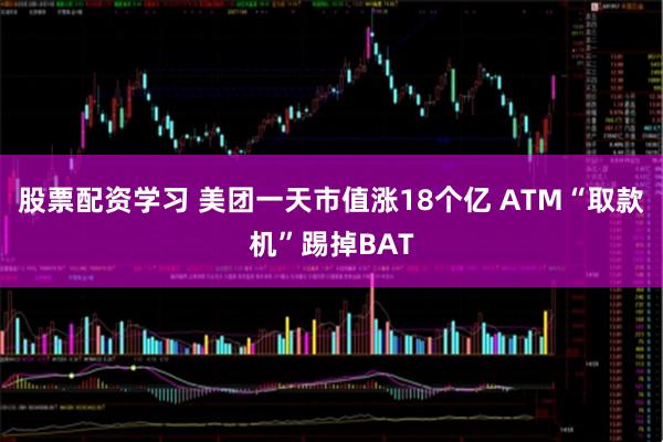 股票配资学习 美团一天市值涨18个亿 ATM“取款机”踢掉BAT