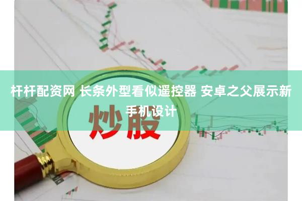 杆杆配资网 长条外型看似遥控器 安卓之父展示新手机设计