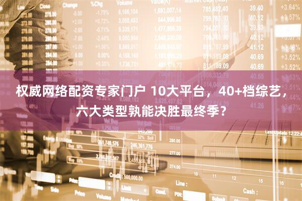 权威网络配资专家门户 10大平台，40+档综艺，六大类型孰能决胜最终季？