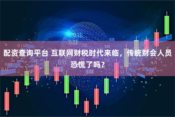 配资查询平台 互联网财税时代来临，传统财会人员恐慌了吗？