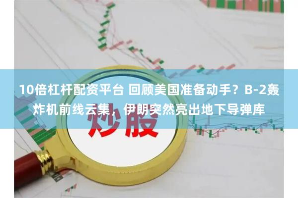 10倍杠杆配资平台 回顾美国准备动手？B-2轰炸机前线云集，伊朗突然亮出地下导弹库