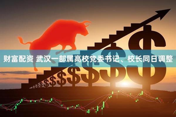 财富配资 武汉一部属高校党委书记、校长同日调整