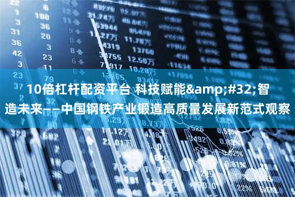 10倍杠杆配资平台 科技赋能&#32;智造未来——中国钢铁产业锻造高质量发展新范式观察