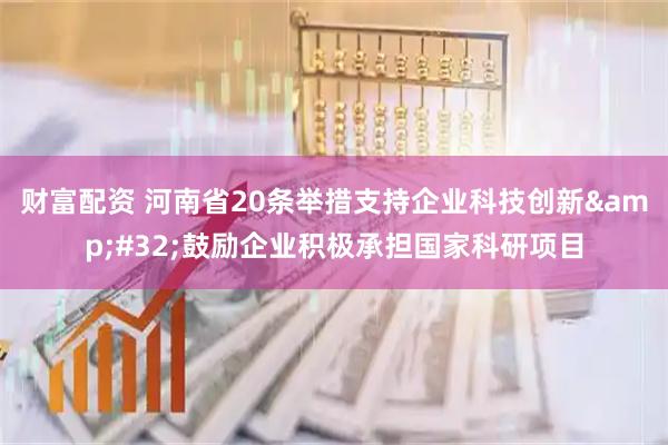 财富配资 河南省20条举措支持企业科技创新&#32;鼓励企业积极承担国家科研项目
