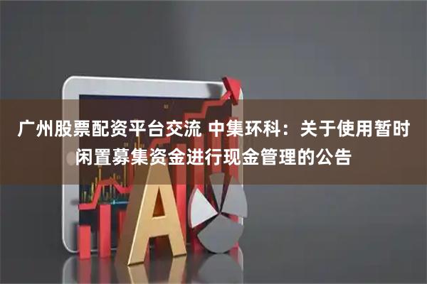 广州股票配资平台交流 中集环科：关于使用暂时闲置募集资金进行现金管理的公告