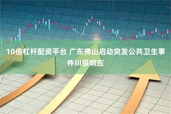 10倍杠杆配资平台 广东佛山启动突发公共卫生事件Ⅲ级响应