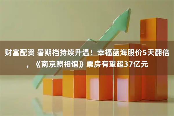 财富配资 暑期档持续升温！幸福蓝海股价5天翻倍，《南京照相馆》票房有望超37亿元