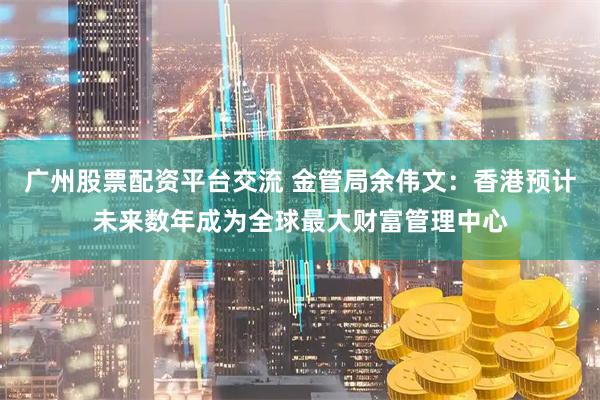 广州股票配资平台交流 金管局余伟文：香港预计未来数年成为全球最大财富管理中心