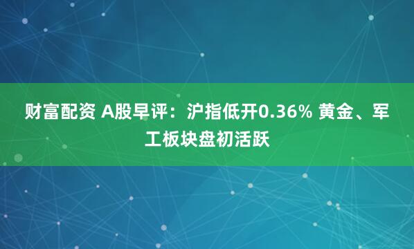 财富配资 A股早评：沪指低开0.36% 黄金、军工板块盘初活跃