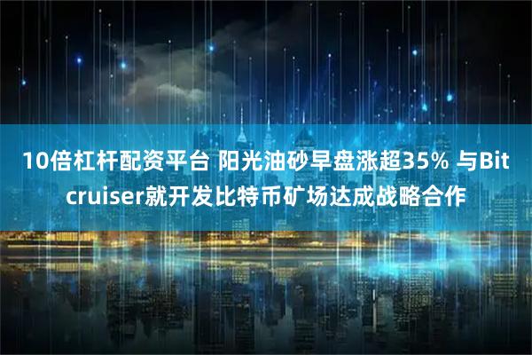 10倍杠杆配资平台 阳光油砂早盘涨超35% 与Bitcruiser就开发比特币矿场达成战略合作