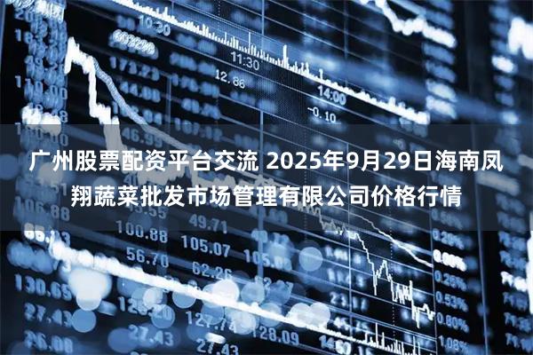 广州股票配资平台交流 2025年9月29日海南凤翔蔬菜批发市场管理有限公司价格行情
