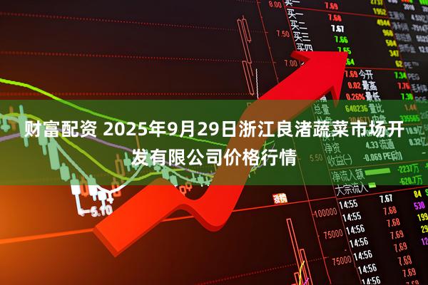财富配资 2025年9月29日浙江良渚蔬菜市场开发有限公司价格行情