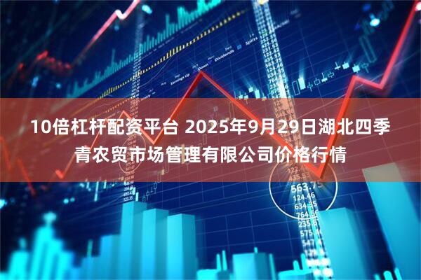 10倍杠杆配资平台 2025年9月29日湖北四季青农贸市场管理有限公司价格行情