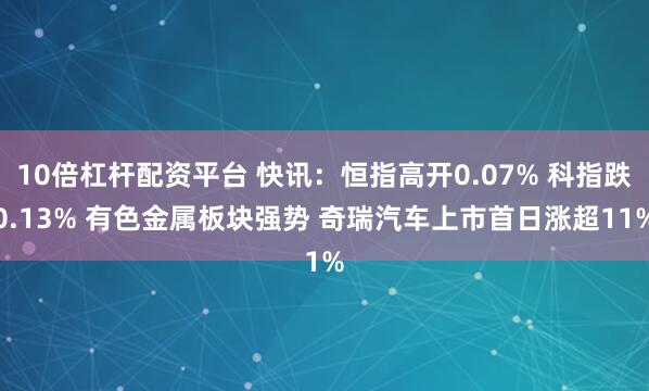 10倍杠杆配资平台 快讯:恒指高开0.07% 科指跌0.13% 有色金属板块强势 奇瑞汽车上市首日涨超11%