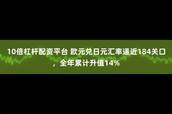 10倍杠杆配资平台 欧元兑日元汇率逼近184关口，全年累计升值14%