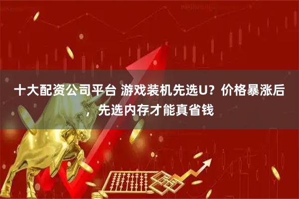 十大配资公司平台 游戏装机先选U？价格暴涨后，先选内存才能真省钱