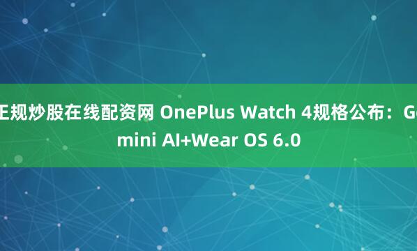 正规炒股在线配资网 OnePlus Watch 4规格公布：Gemini AI+Wear OS 6.0