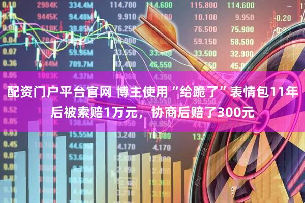 配资门户平台官网 博主使用“给跪了”表情包11年后被索赔1万元，协商后赔了300元