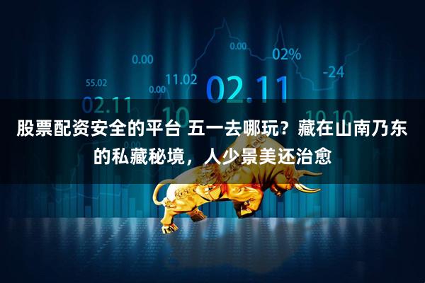 股票配资安全的平台 五一去哪玩？藏在山南乃东的私藏秘境，人少景美还治愈