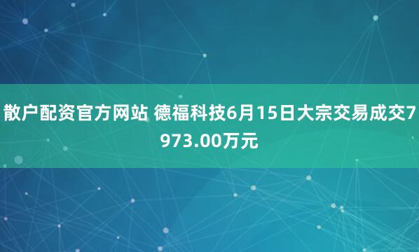 散户配资官方网站 德福科技6月15日大宗交易成交7973.00万元