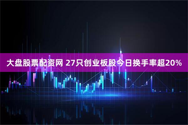 大盘股票配资网 27只创业板股今日换手率超20%