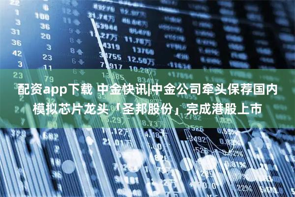 配资app下载 中金快讯|中金公司牵头保荐国内模拟芯片龙头「圣邦股份」完成港股上市