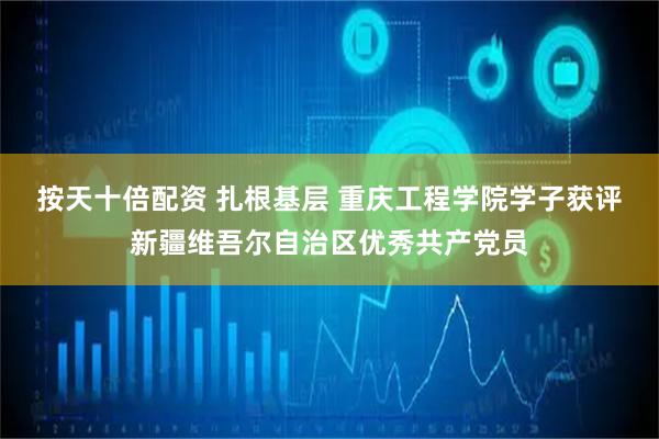 按天十倍配资 扎根基层 重庆工程学院学子获评新疆维吾尔自治区优秀共产党员